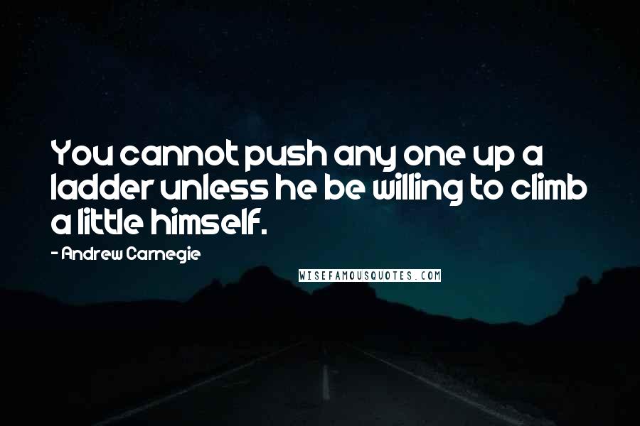 Andrew Carnegie Quotes: You cannot push any one up a ladder unless he be willing to climb a little himself.