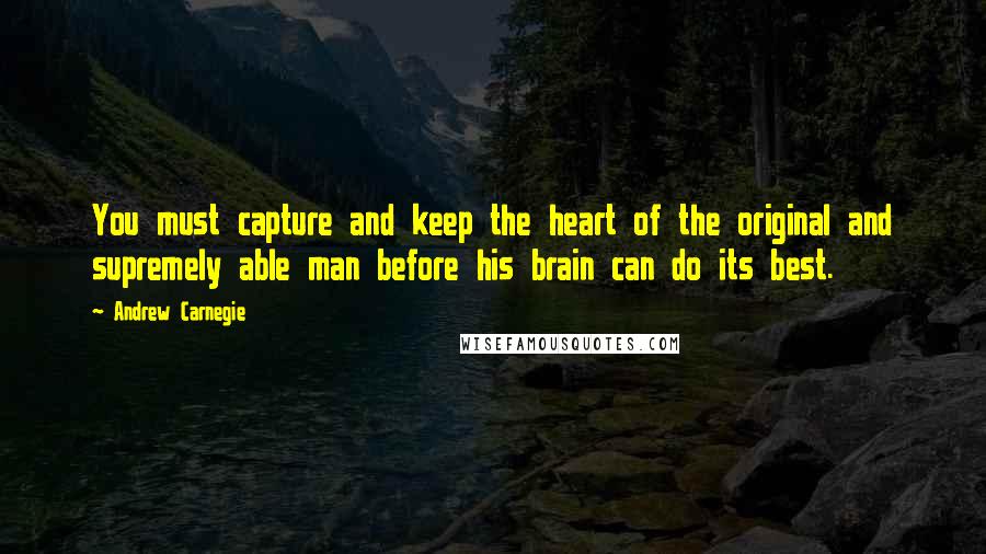 Andrew Carnegie Quotes: You must capture and keep the heart of the original and supremely able man before his brain can do its best.