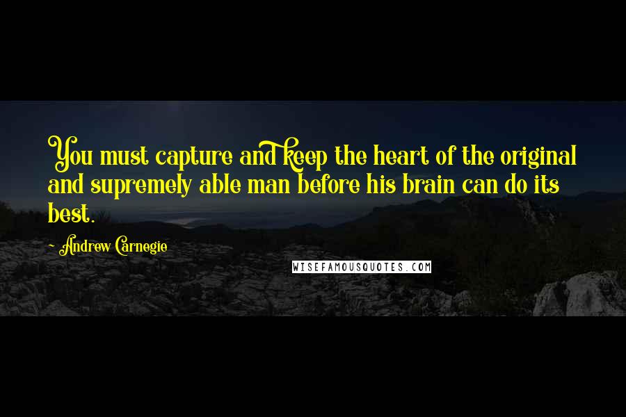 Andrew Carnegie Quotes: You must capture and keep the heart of the original and supremely able man before his brain can do its best.