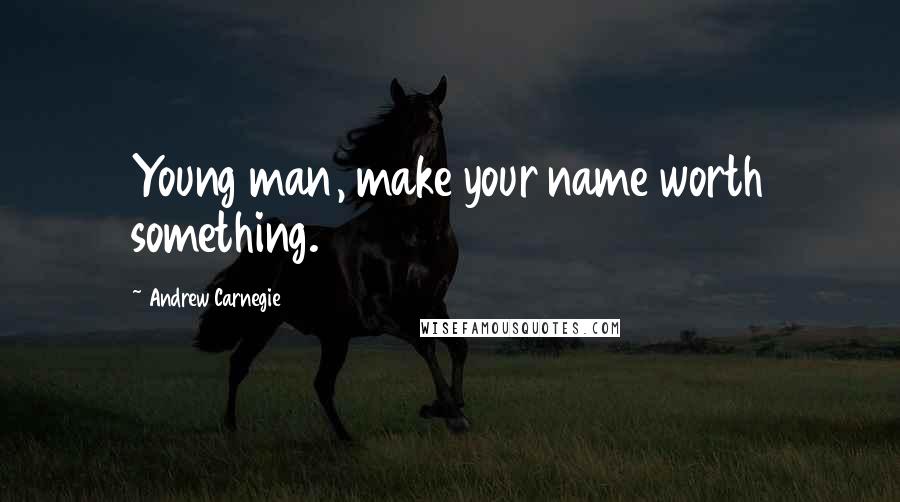 Andrew Carnegie Quotes: Young man, make your name worth something.