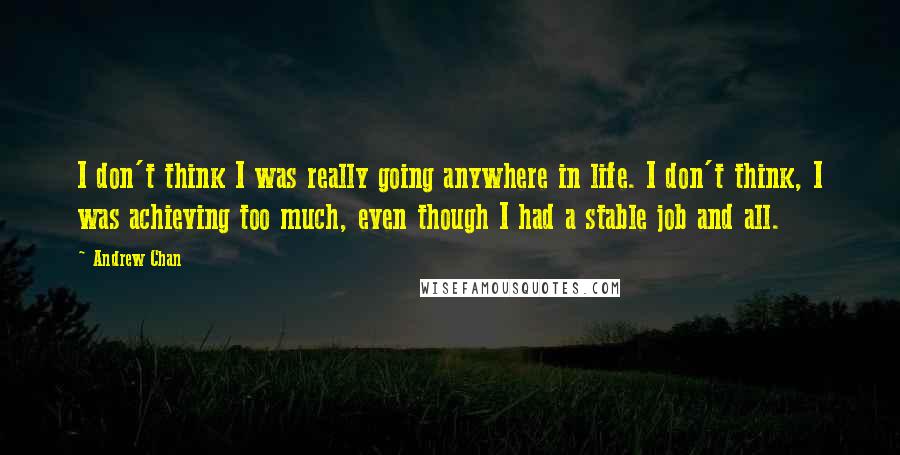 Andrew Chan Quotes: I don't think I was really going anywhere in life. I don't think, I was achieving too much, even though I had a stable job and all.