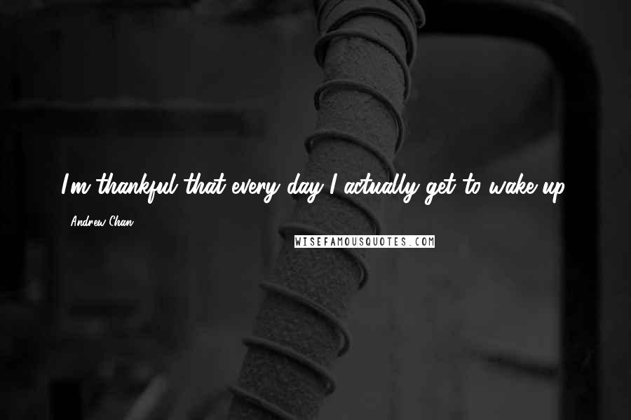 Andrew Chan Quotes: I'm thankful that every day I actually get to wake up.