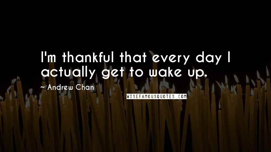 Andrew Chan Quotes: I'm thankful that every day I actually get to wake up.
