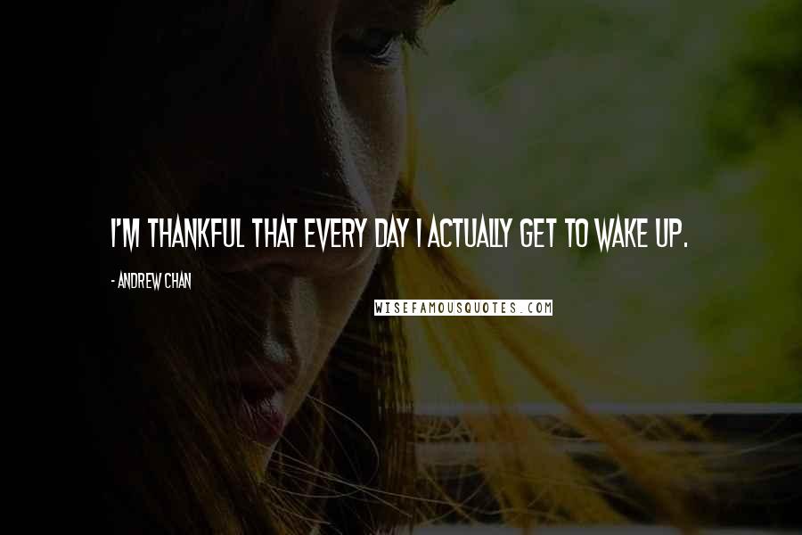 Andrew Chan Quotes: I'm thankful that every day I actually get to wake up.