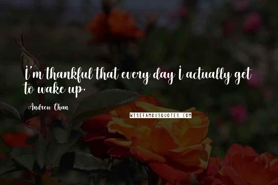 Andrew Chan Quotes: I'm thankful that every day I actually get to wake up.