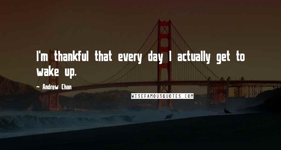 Andrew Chan Quotes: I'm thankful that every day I actually get to wake up.