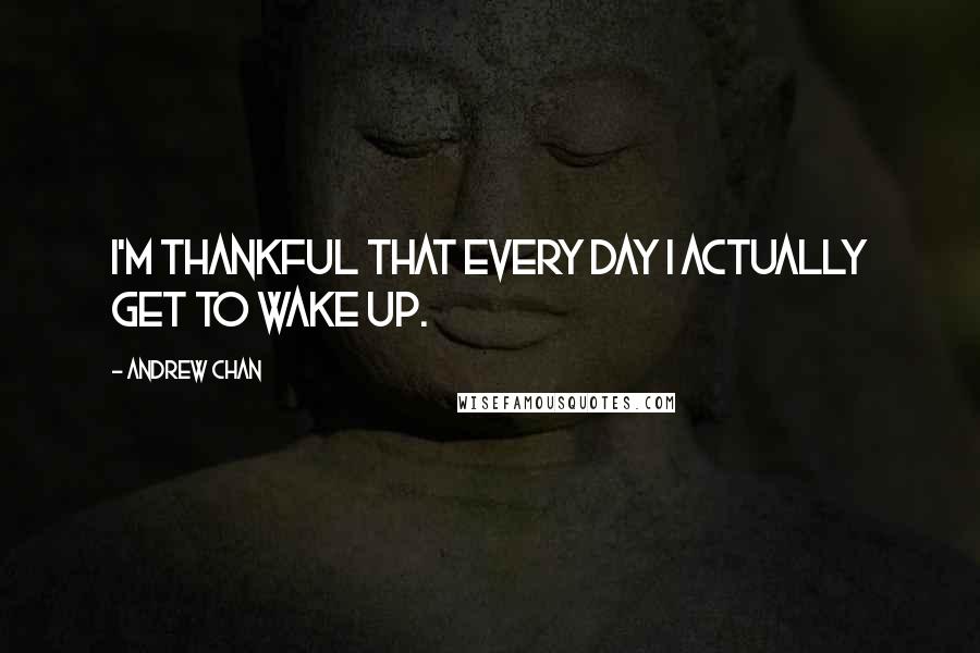 Andrew Chan Quotes: I'm thankful that every day I actually get to wake up.
