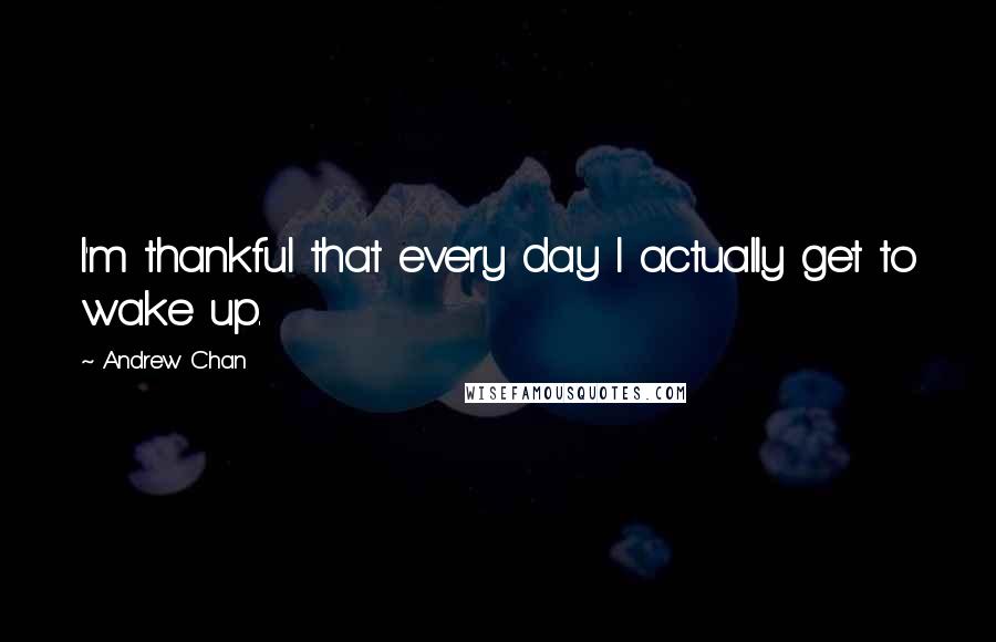 Andrew Chan Quotes: I'm thankful that every day I actually get to wake up.