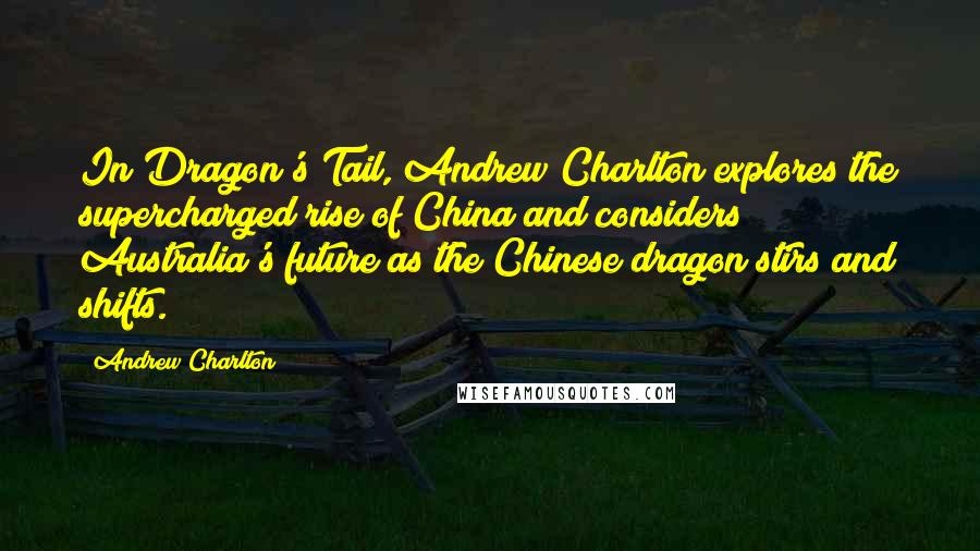 Andrew Charlton Quotes: In Dragon's Tail, Andrew Charlton explores the supercharged rise of China and considers Australia's future as the Chinese dragon stirs and shifts.
