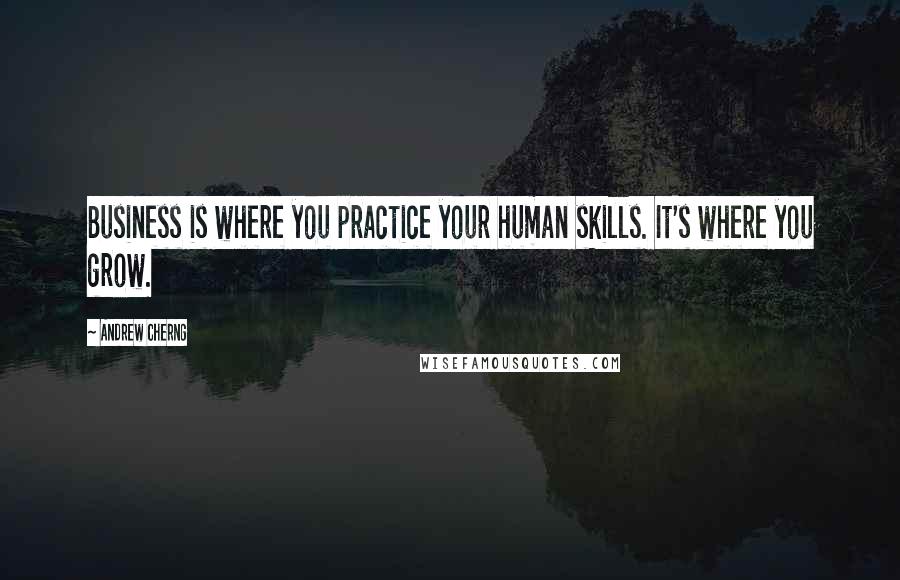 Andrew Cherng Quotes: Business is where you practice your human skills. It's where you grow.