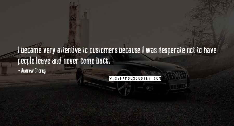 Andrew Cherng Quotes: I became very attentive to customers because I was desperate not to have people leave and never come back.