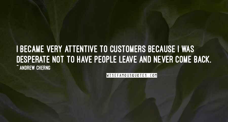 Andrew Cherng Quotes: I became very attentive to customers because I was desperate not to have people leave and never come back.