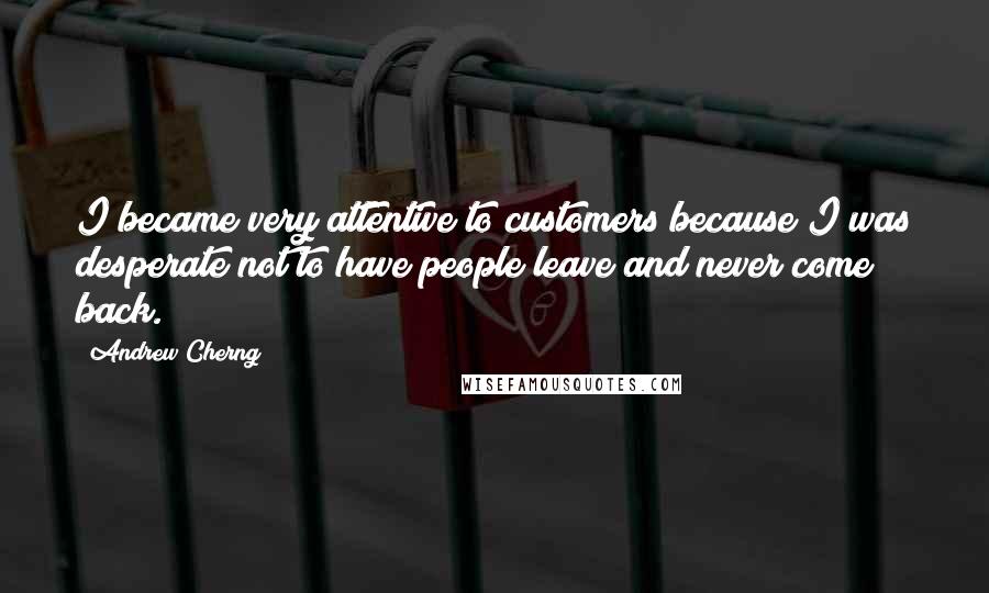 Andrew Cherng Quotes: I became very attentive to customers because I was desperate not to have people leave and never come back.