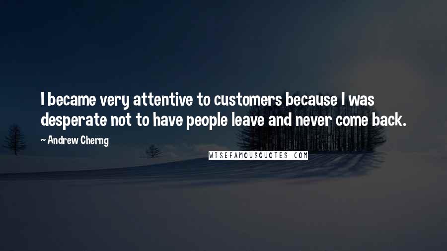 Andrew Cherng Quotes: I became very attentive to customers because I was desperate not to have people leave and never come back.