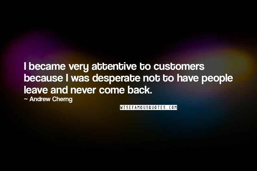 Andrew Cherng Quotes: I became very attentive to customers because I was desperate not to have people leave and never come back.
