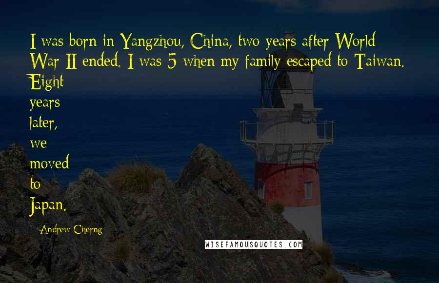 Andrew Cherng Quotes: I was born in Yangzhou, China, two years after World War II ended. I was 5 when my family escaped to Taiwan. Eight years later, we moved to Japan.