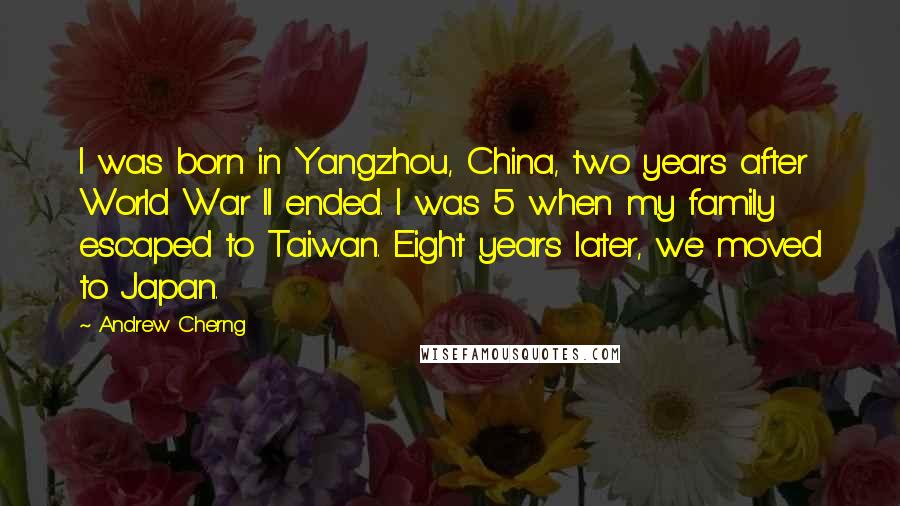 Andrew Cherng Quotes: I was born in Yangzhou, China, two years after World War II ended. I was 5 when my family escaped to Taiwan. Eight years later, we moved to Japan.