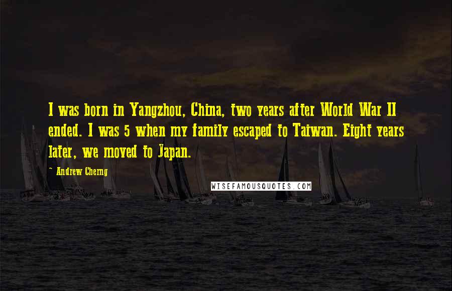 Andrew Cherng Quotes: I was born in Yangzhou, China, two years after World War II ended. I was 5 when my family escaped to Taiwan. Eight years later, we moved to Japan.