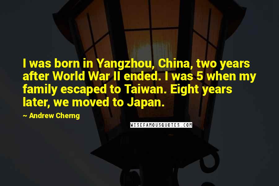 Andrew Cherng Quotes: I was born in Yangzhou, China, two years after World War II ended. I was 5 when my family escaped to Taiwan. Eight years later, we moved to Japan.