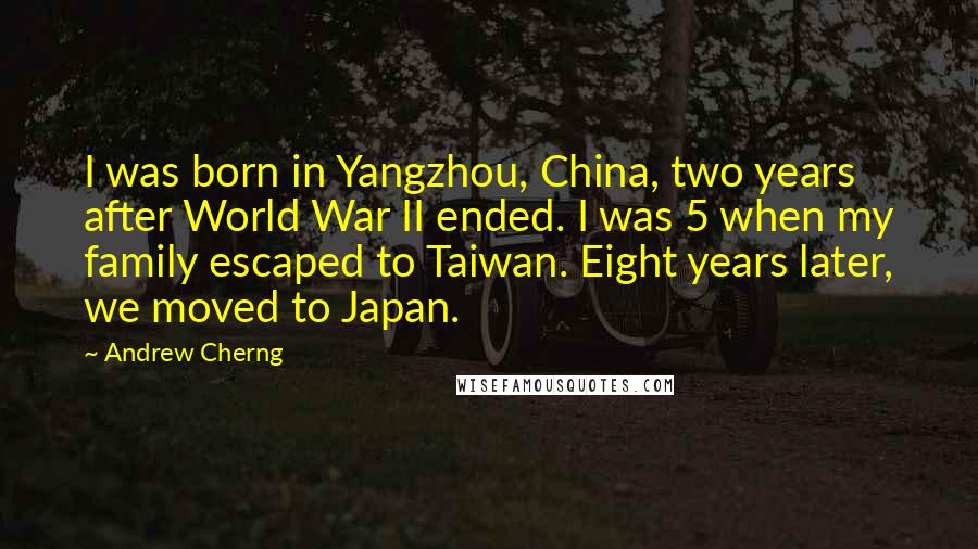 Andrew Cherng Quotes: I was born in Yangzhou, China, two years after World War II ended. I was 5 when my family escaped to Taiwan. Eight years later, we moved to Japan.