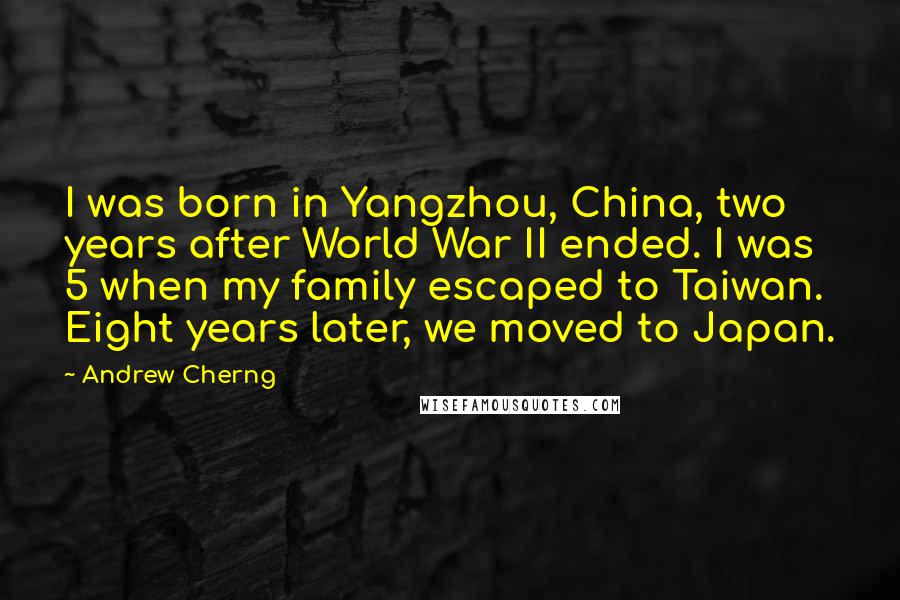 Andrew Cherng Quotes: I was born in Yangzhou, China, two years after World War II ended. I was 5 when my family escaped to Taiwan. Eight years later, we moved to Japan.