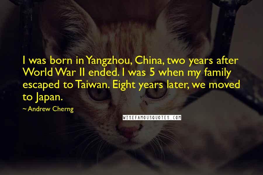 Andrew Cherng Quotes: I was born in Yangzhou, China, two years after World War II ended. I was 5 when my family escaped to Taiwan. Eight years later, we moved to Japan.