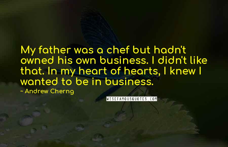 Andrew Cherng Quotes: My father was a chef but hadn't owned his own business. I didn't like that. In my heart of hearts, I knew I wanted to be in business.