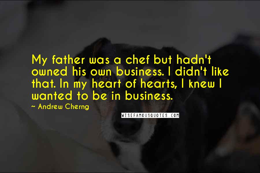 Andrew Cherng Quotes: My father was a chef but hadn't owned his own business. I didn't like that. In my heart of hearts, I knew I wanted to be in business.