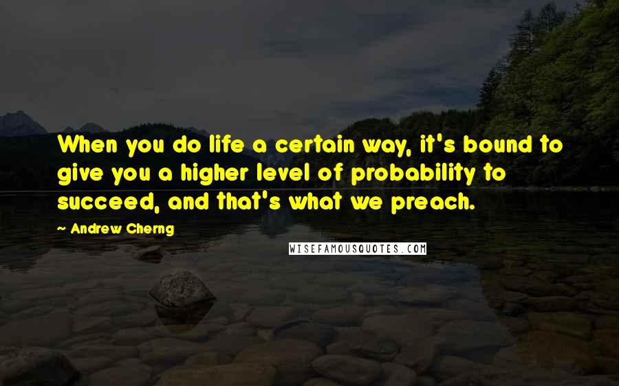 Andrew Cherng Quotes: When you do life a certain way, it's bound to give you a higher level of probability to succeed, and that's what we preach.