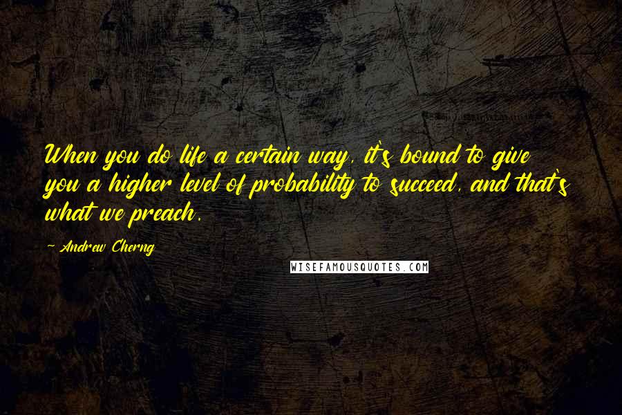 Andrew Cherng Quotes: When you do life a certain way, it's bound to give you a higher level of probability to succeed, and that's what we preach.