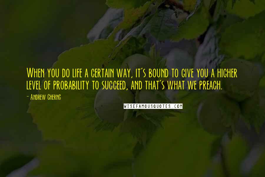 Andrew Cherng Quotes: When you do life a certain way, it's bound to give you a higher level of probability to succeed, and that's what we preach.