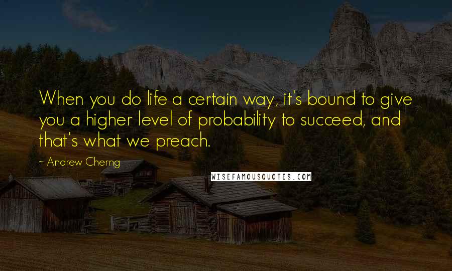 Andrew Cherng Quotes: When you do life a certain way, it's bound to give you a higher level of probability to succeed, and that's what we preach.