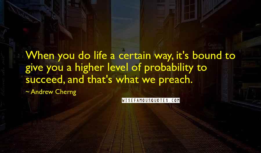 Andrew Cherng Quotes: When you do life a certain way, it's bound to give you a higher level of probability to succeed, and that's what we preach.