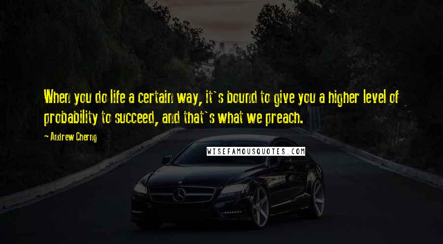 Andrew Cherng Quotes: When you do life a certain way, it's bound to give you a higher level of probability to succeed, and that's what we preach.