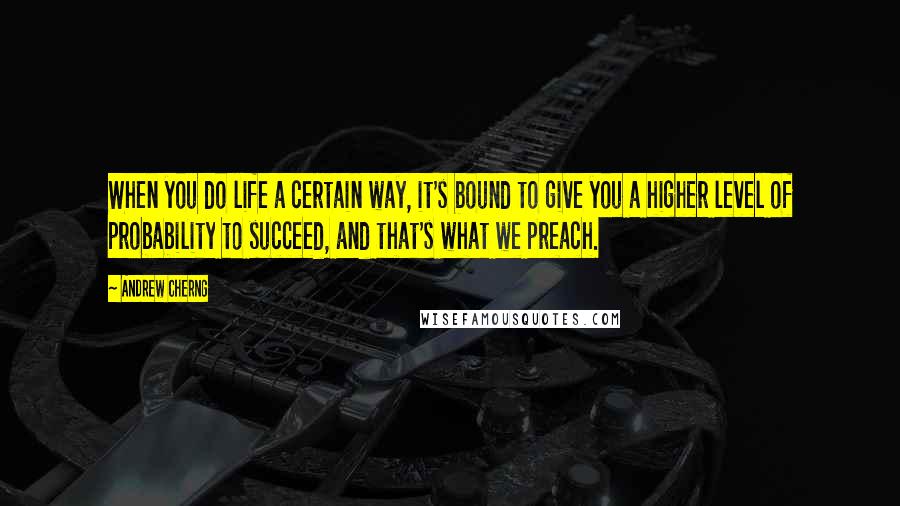 Andrew Cherng Quotes: When you do life a certain way, it's bound to give you a higher level of probability to succeed, and that's what we preach.