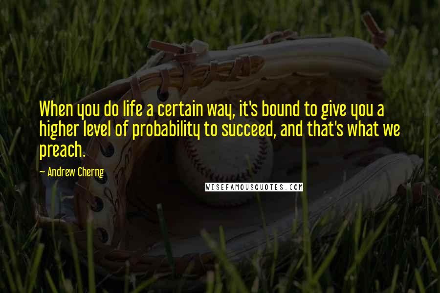 Andrew Cherng Quotes: When you do life a certain way, it's bound to give you a higher level of probability to succeed, and that's what we preach.