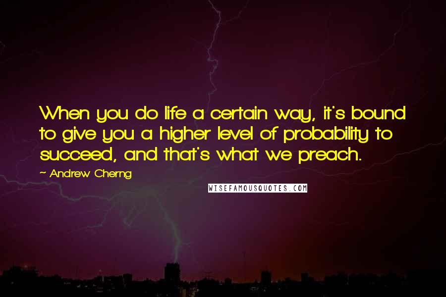 Andrew Cherng Quotes: When you do life a certain way, it's bound to give you a higher level of probability to succeed, and that's what we preach.