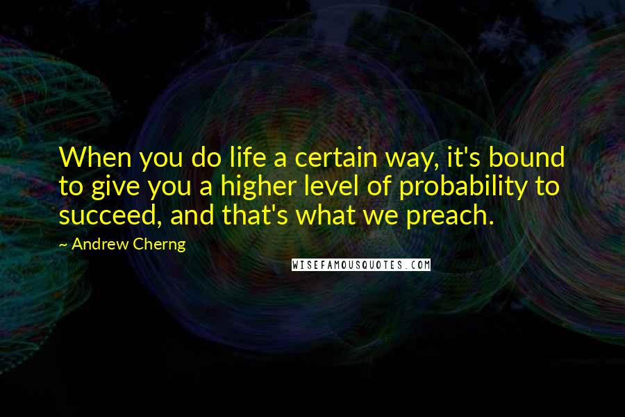 Andrew Cherng Quotes: When you do life a certain way, it's bound to give you a higher level of probability to succeed, and that's what we preach.