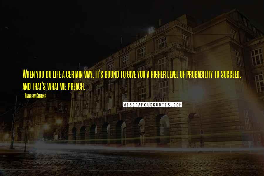 Andrew Cherng Quotes: When you do life a certain way, it's bound to give you a higher level of probability to succeed, and that's what we preach.