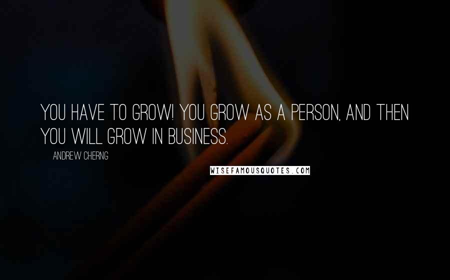 Andrew Cherng Quotes: You have to grow! You grow as a person, and then you will grow in business.