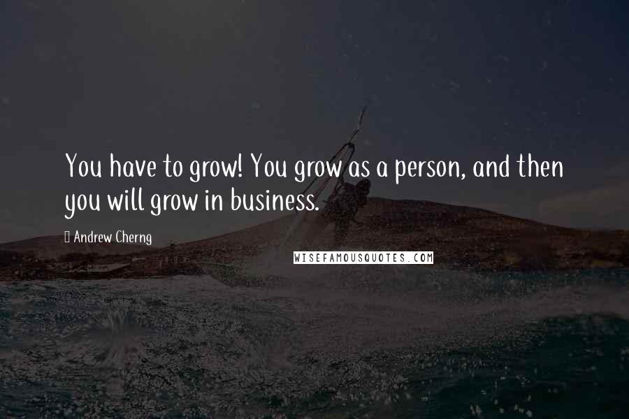 Andrew Cherng Quotes: You have to grow! You grow as a person, and then you will grow in business.