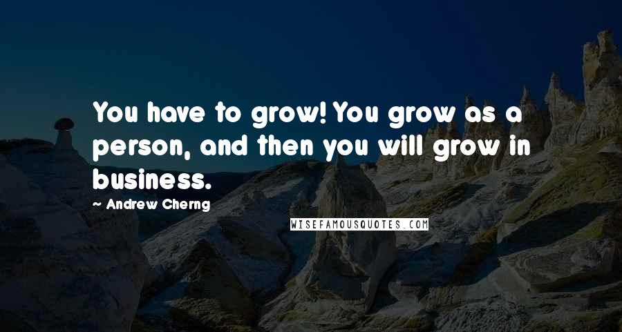 Andrew Cherng Quotes: You have to grow! You grow as a person, and then you will grow in business.