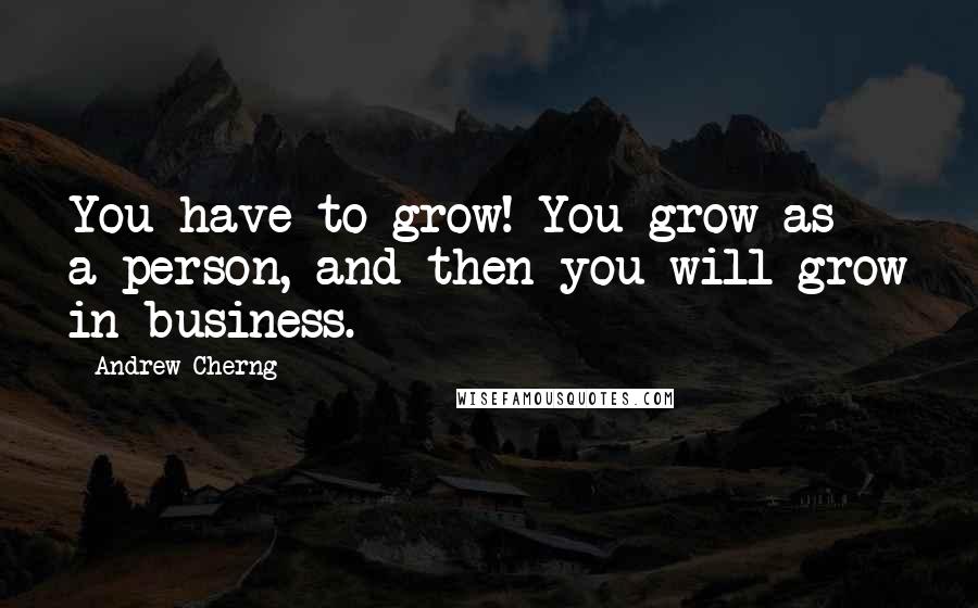 Andrew Cherng Quotes: You have to grow! You grow as a person, and then you will grow in business.