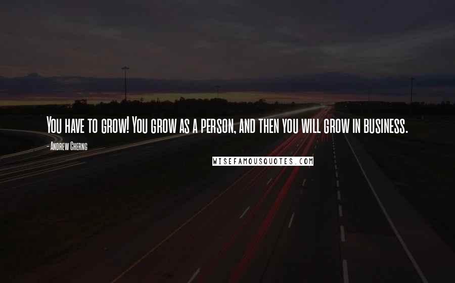 Andrew Cherng Quotes: You have to grow! You grow as a person, and then you will grow in business.