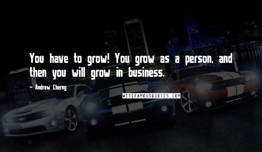 Andrew Cherng Quotes: You have to grow! You grow as a person, and then you will grow in business.