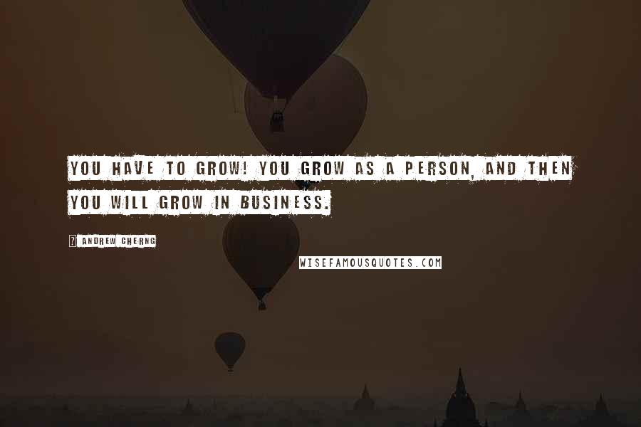 Andrew Cherng Quotes: You have to grow! You grow as a person, and then you will grow in business.