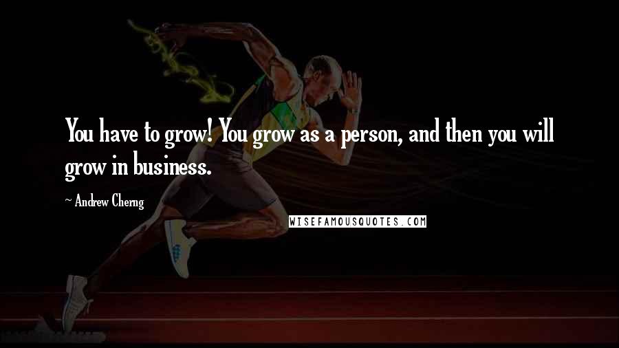 Andrew Cherng Quotes: You have to grow! You grow as a person, and then you will grow in business.