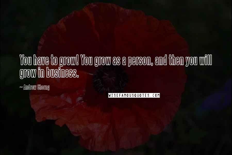 Andrew Cherng Quotes: You have to grow! You grow as a person, and then you will grow in business.