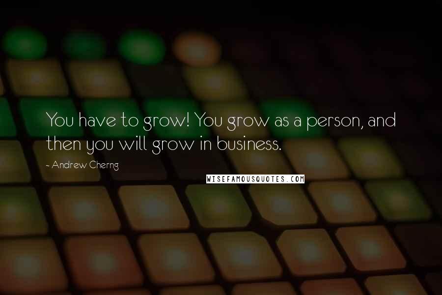 Andrew Cherng Quotes: You have to grow! You grow as a person, and then you will grow in business.