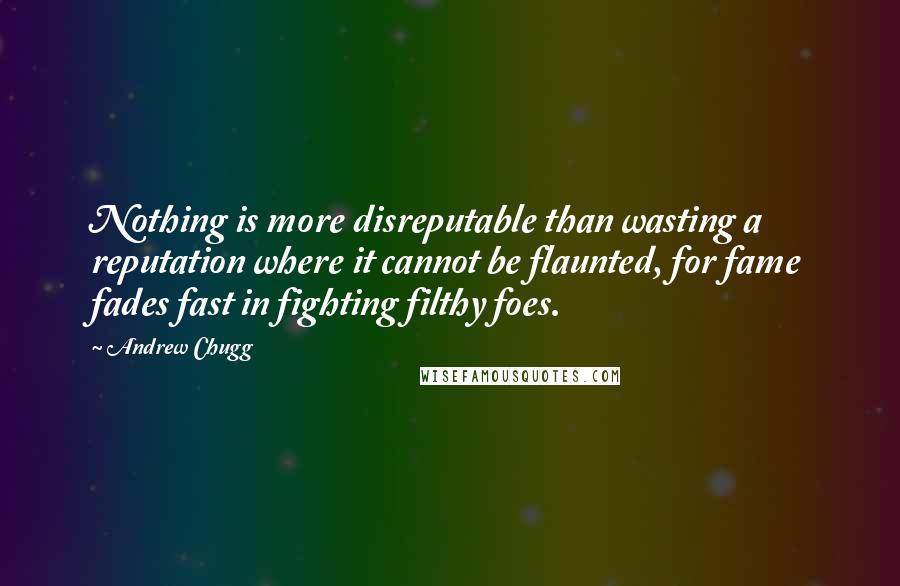 Andrew Chugg Quotes: Nothing is more disreputable than wasting a reputation where it cannot be flaunted, for fame fades fast in fighting filthy foes.